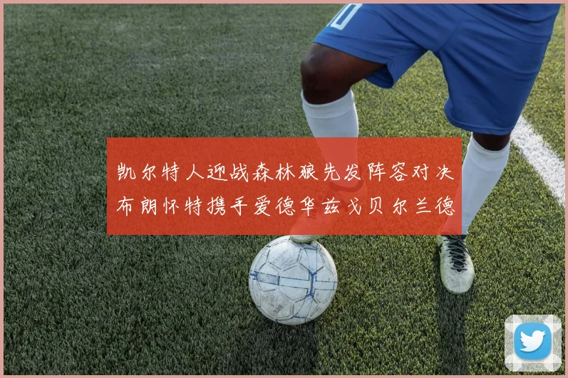 凯尔特人迎战森林狼先发阵容对决布朗怀特携手爱德华兹戈贝尔兰德尔争锋