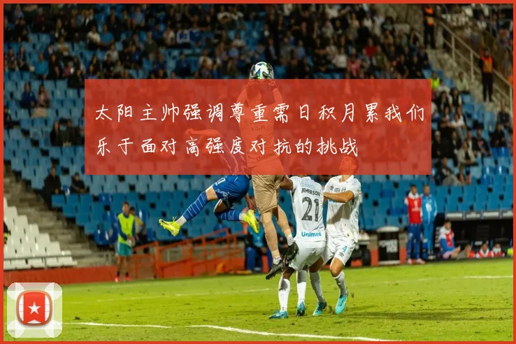 太阳主帅强调尊重需日积月累我们乐于面对高强度对抗的挑战