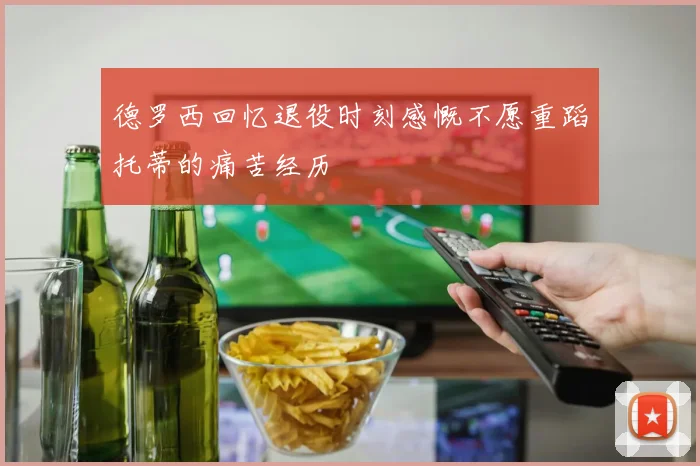德罗西回忆退役时刻感慨不愿重蹈托蒂的痛苦经历
