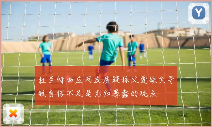 杜兰特回应网友质疑称父爱缺失导致自信不足是无知愚蠢的观点