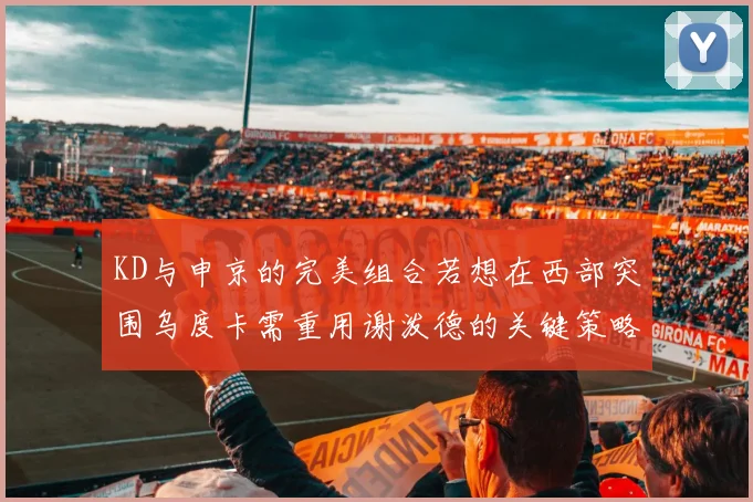 KD与申京的完美组合若想在西部突围乌度卡需重用谢泼德的关键策略