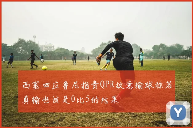 西塞回应鲁尼指责QPR故意输球称若真输也该是0比5的结果