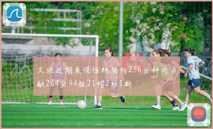 文班近期表现惊艳场均256分钟内贡献264分94板21帽2助1断