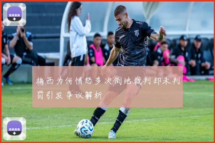 梅西为何愤怒多次倒地裁判却未判罚引发争议解析