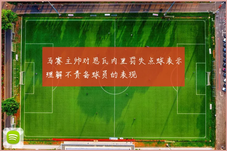 马赛主帅对恩瓦内里罚失点球表示理解不责备球员的表现