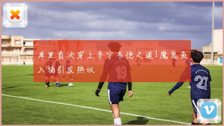 库里首次穿上李宁韦德之道1魔鬼鱼入场引发热议