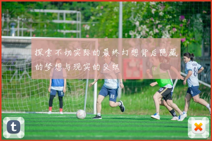 探索不切实际的最终幻想背后隐藏的梦想与现实的交织