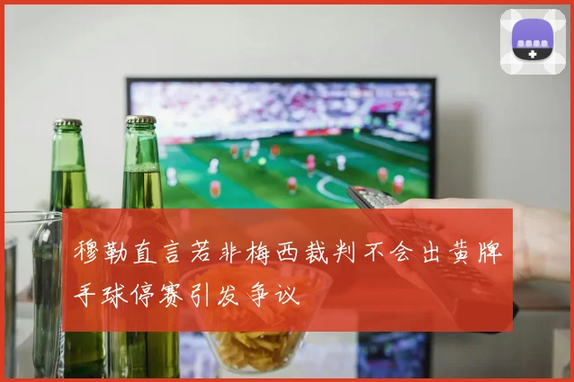 穆勒直言若非梅西裁判不会出黄牌手球停赛引发争议
