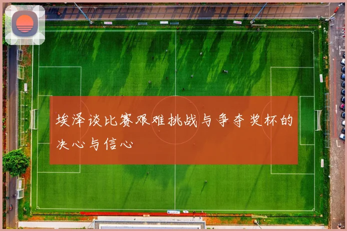 埃泽谈比赛艰难挑战与争夺奖杯的决心与信心