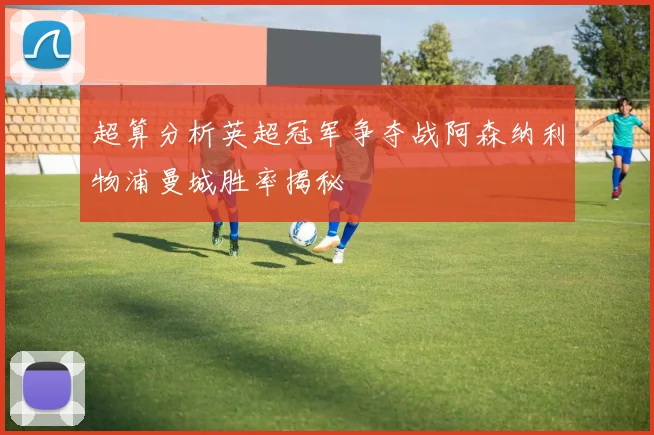 超算分析英超冠军争夺战阿森纳利物浦曼城胜率揭秘