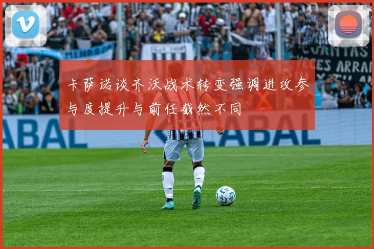 卡萨诺谈齐沃战术转变强调进攻参与度提升与前任截然不同