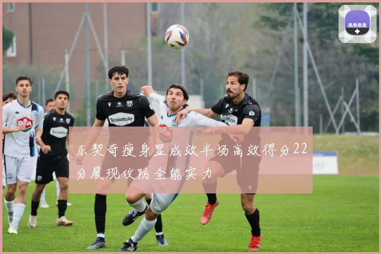 东契奇瘦身显成效半场高效得分22分展现攻防全能实力