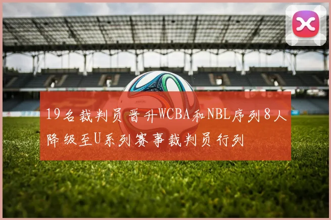 19名裁判员晋升WCBA和NBL序列8人降级至U系列赛事裁判员行列