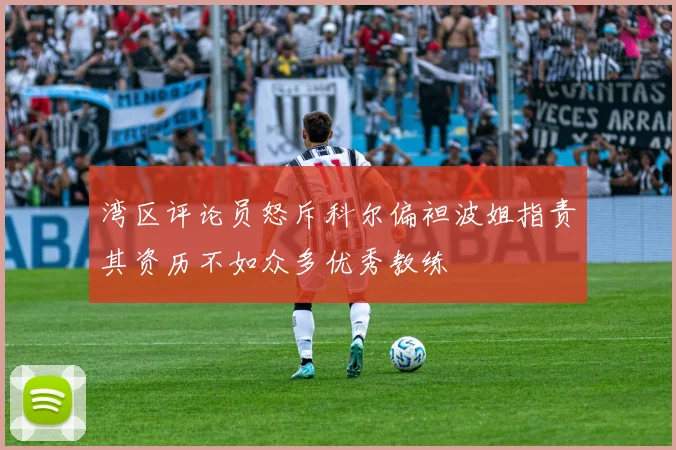 湾区评论员怒斥科尔偏袒波姐指责其资历不如众多优秀教练