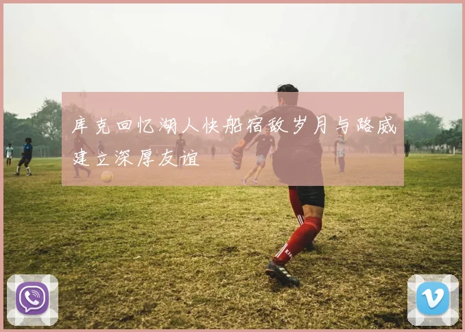 库克回忆湖人快船宿敌岁月与路威建立深厚友谊