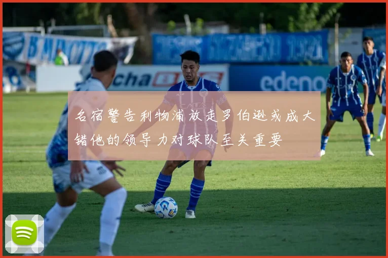 名宿警告利物浦放走罗伯逊或成大错他的领导力对球队至关重要