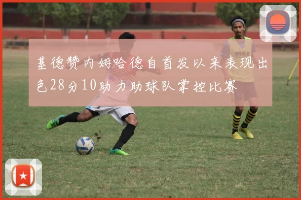 基德赞内姆哈德自首发以来表现出色28分10助力助球队掌控比赛
