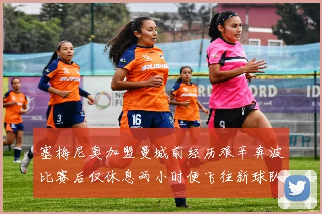 塞梅尼奥加盟曼城前经历艰辛奔波比赛后仅休息两小时便飞往新球队
