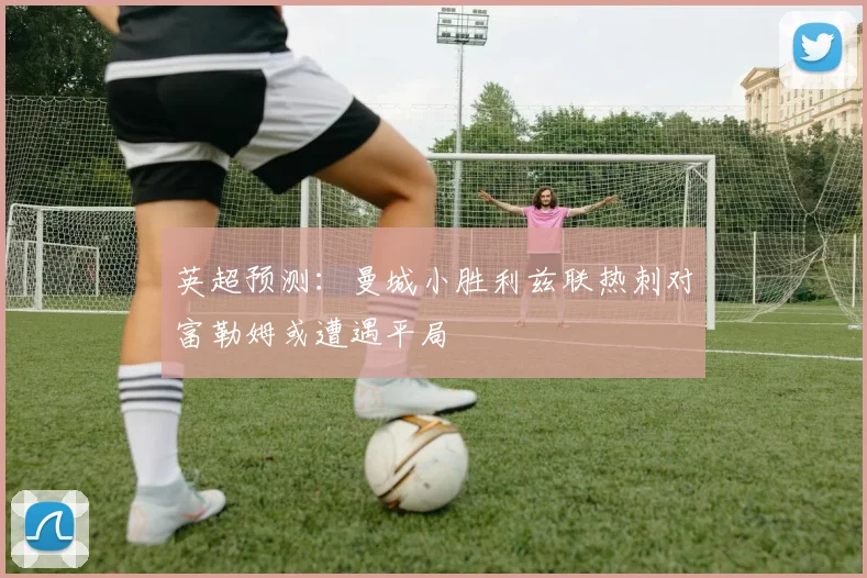 英超预测：曼城小胜利兹联热刺对富勒姆或遭遇平局