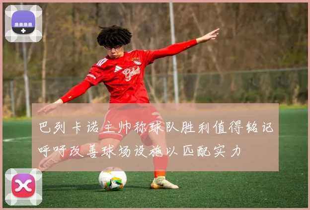 巴列卡诺主帅称球队胜利值得铭记呼吁改善球场设施以匹配实力