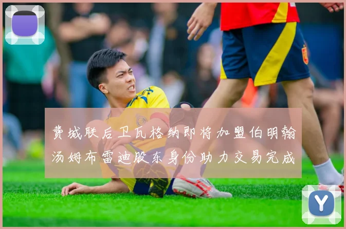 费城联后卫瓦格纳即将加盟伯明翰汤姆布雷迪股东身份助力交易完成