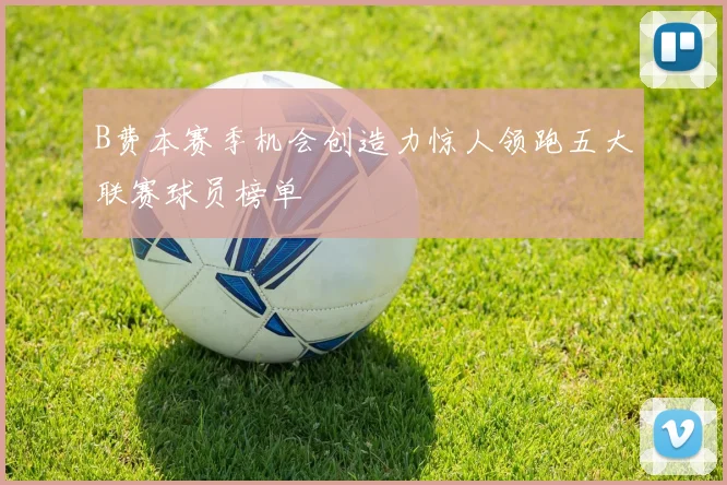 B费本赛季机会创造力惊人领跑五大联赛球员榜单