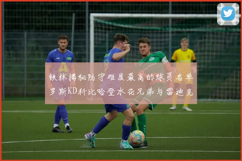 铁林揭秘防守难度最高的球员名单罗斯KD科比哈登水花兄弟与雷迪克