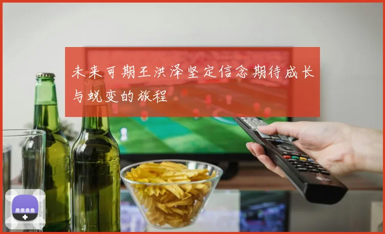 未来可期王洪泽坚定信念期待成长与蜕变的旅程