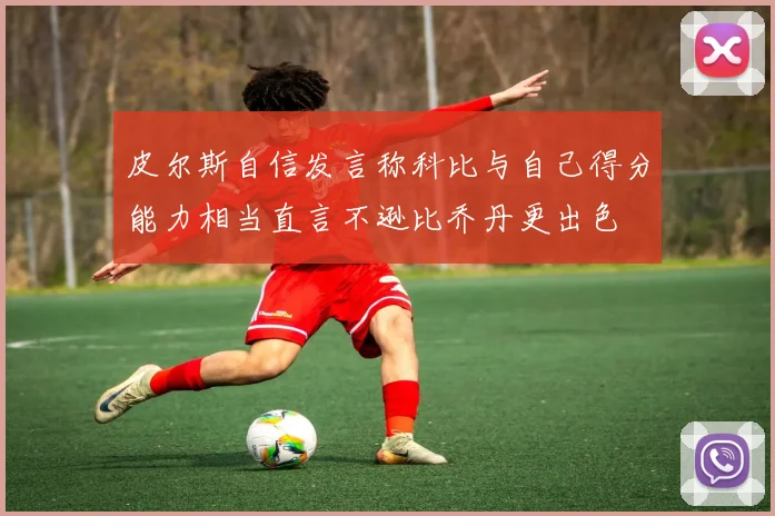 皮尔斯自信发言称科比与自己得分能力相当直言不逊比乔丹更出色