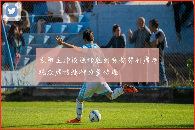 太阳主帅谈逆转胜利感受替补席与观众席的精神力量传递