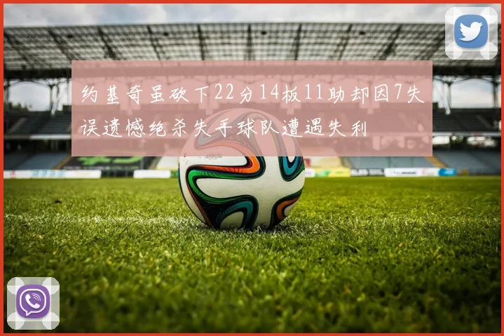 约基奇虽砍下22分14板11助却因7失误遗憾绝杀失手球队遭遇失利
