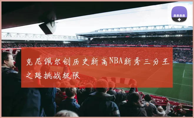 克尼佩尔创历史新高NBA新秀三分王之路挑战极限