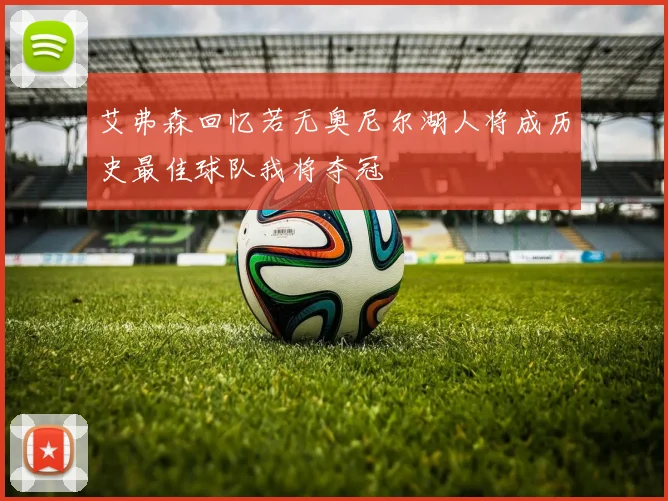 艾弗森回忆若无奥尼尔湖人将成历史最佳球队我将夺冠