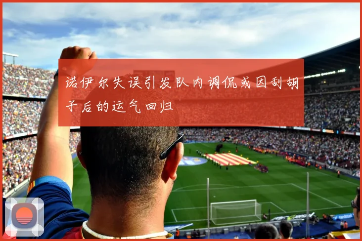 诺伊尔失误引发队内调侃或因刮胡子后的运气回归