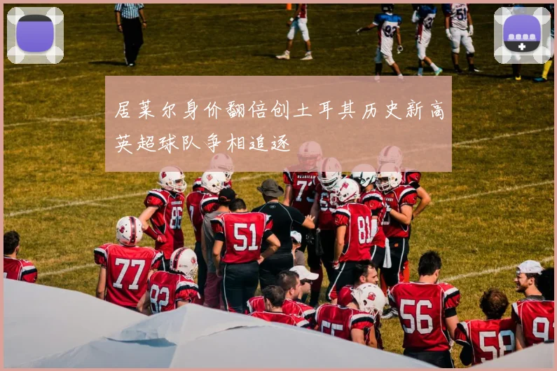 居莱尔身价翻倍创土耳其历史新高英超球队争相追逐