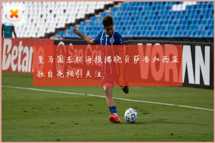皇马国王杯海报揭晓贡萨洛加西亚独自亮相引关注