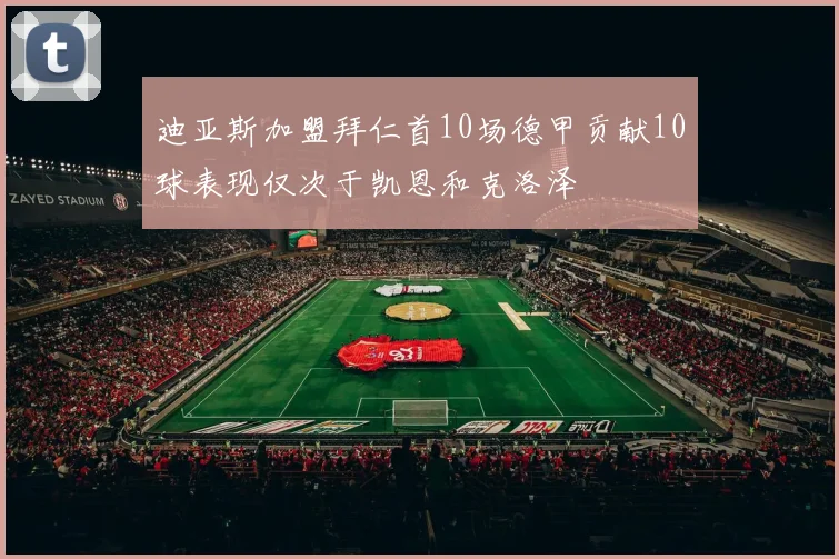 迪亚斯加盟拜仁首10场德甲贡献10球表现仅次于凯恩和克洛泽