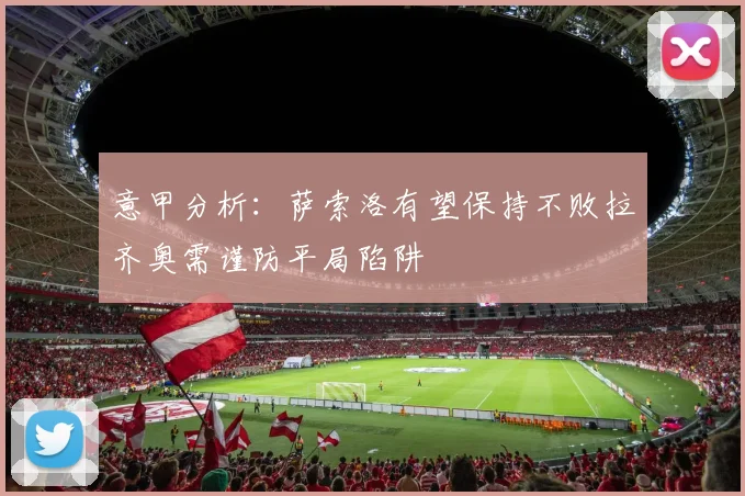 意甲分析：萨索洛有望保持不败拉齐奥需谨防平局陷阱