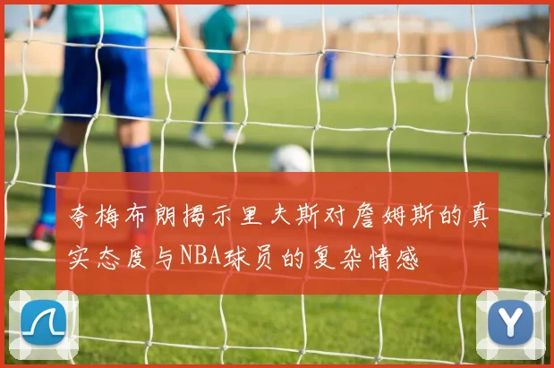 夸梅布朗揭示里夫斯对詹姆斯的真实态度与NBA球员的复杂情感