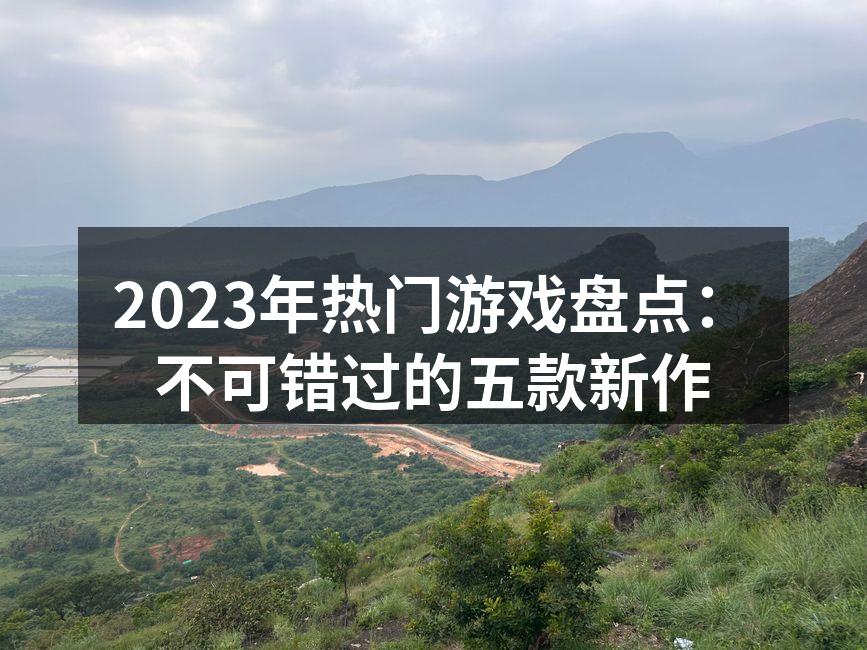 2023年热门游戏盘点:不可错过的五款新