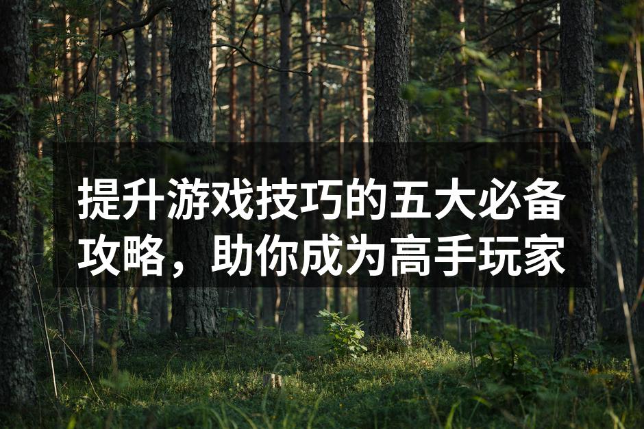 提升游戏技巧的五大必备攻略，助你成为高手玩家