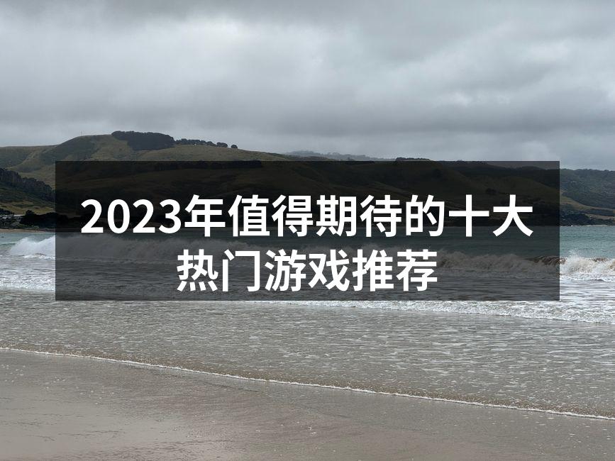 2023年值得期待的十大热门游戏推荐
